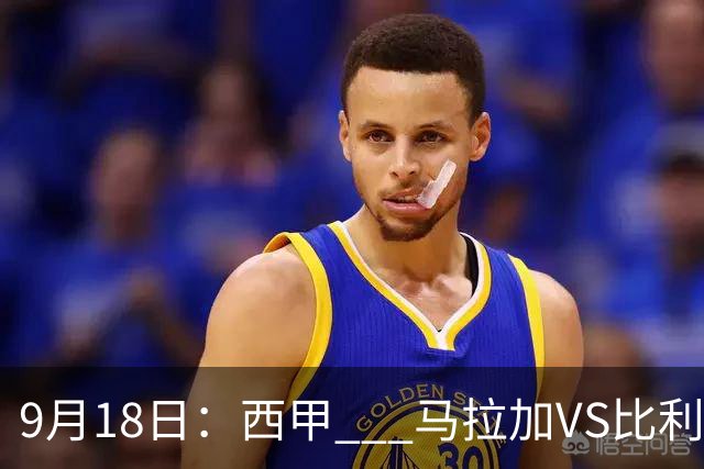 9月18日：西甲 _ 马拉加VS比利亚雷亚尔：主场0胜魔咒待破，黄潜4连败谁先上岸？